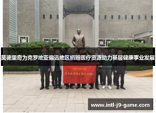 莫德里奇为克罗地亚偏远地区捐赠医疗资源助力基层健康事业发展