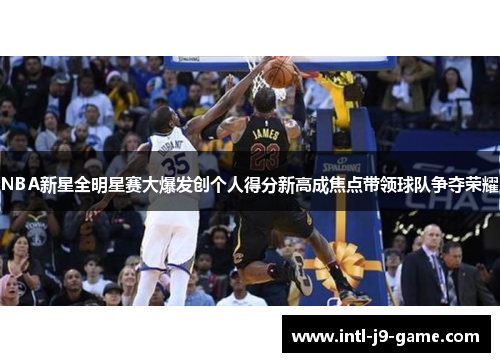 NBA新星全明星赛大爆发创个人得分新高成焦点带领球队争夺荣耀
