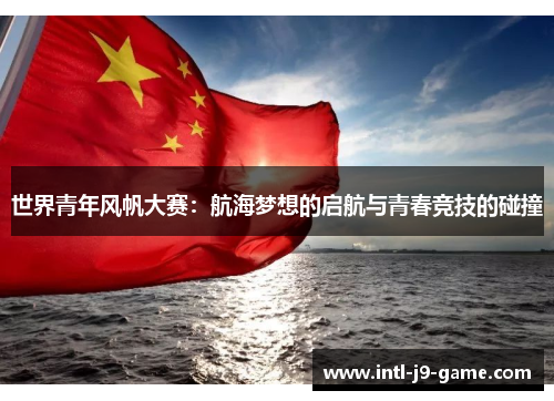 世界青年风帆大赛：航海梦想的启航与青春竞技的碰撞