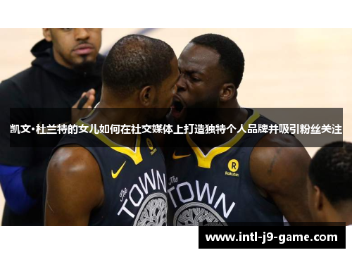 凯文·杜兰特的女儿如何在社交媒体上打造独特个人品牌并吸引粉丝关注