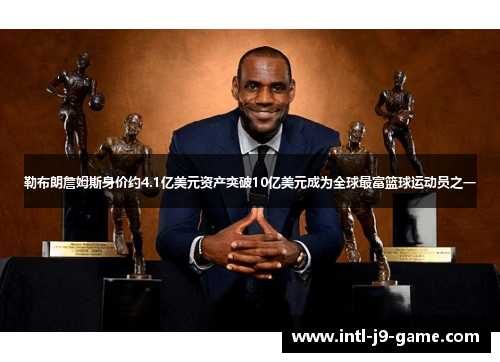 勒布朗詹姆斯身价约4.1亿美元资产突破10亿美元成为全球最富篮球运动员之一