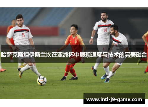 哈萨克斯坦伊斯兰坎在亚洲杯中展现速度与技术的完美融合