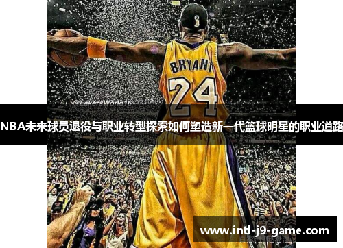 NBA未来球员退役与职业转型探索如何塑造新一代篮球明星的职业道路