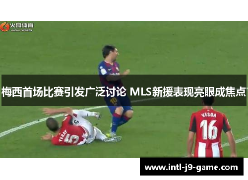 梅西首场比赛引发广泛讨论 MLS新援表现亮眼成焦点