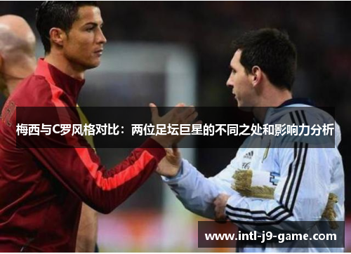 梅西与C罗风格对比：两位足坛巨星的不同之处和影响力分析