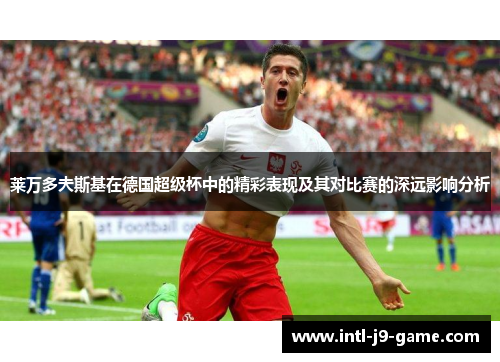 莱万多夫斯基在德国超级杯中的精彩表现及其对比赛的深远影响分析