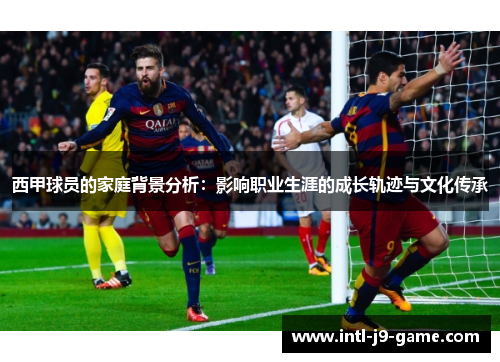 西甲球员的家庭背景分析：影响职业生涯的成长轨迹与文化传承