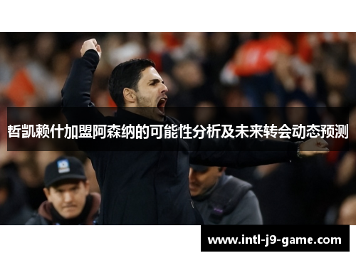 哲凯赖什加盟阿森纳的可能性分析及未来转会动态预测