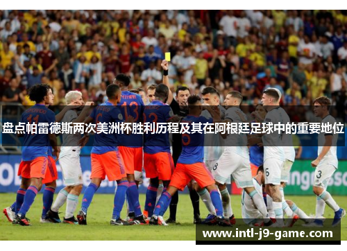 盘点帕雷德斯两次美洲杯胜利历程及其在阿根廷足球中的重要地位