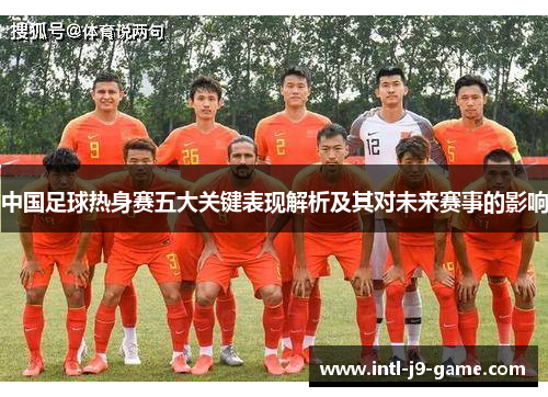 中国足球热身赛五大关键表现解析及其对未来赛事的影响