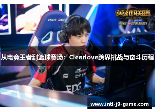 从电竞王者到篮球赛场：Clearlove跨界挑战与奋斗历程
