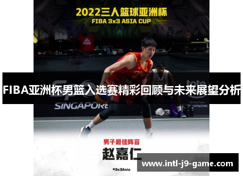 FIBA亚洲杯男篮入选赛精彩回顾与未来展望分析