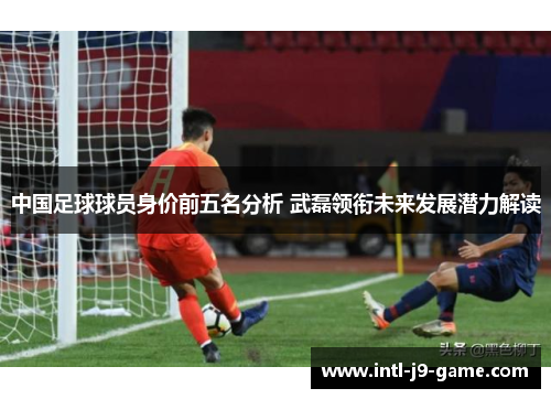 中国足球球员身价前五名分析 武磊领衔未来发展潜力解读
