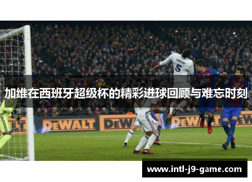 加维在西班牙超级杯的精彩进球回顾与难忘时刻