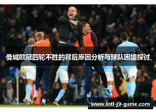 曼城欧冠四轮不胜的背后原因分析与球队困境探讨