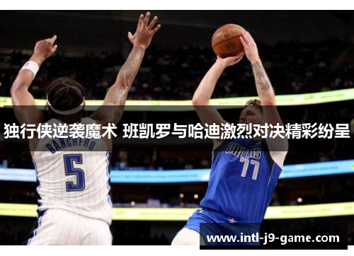 独行侠逆袭魔术 班凯罗与哈迪激烈对决精彩纷呈