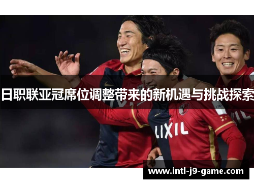 日职联亚冠席位调整带来的新机遇与挑战探索