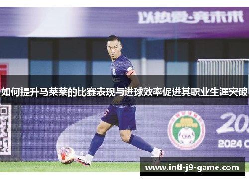 如何提升马莱莱的比赛表现与进球效率促进其职业生涯突破