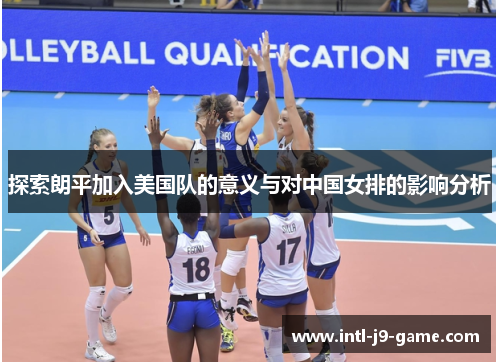 探索朗平加入美国队的意义与对中国女排的影响分析