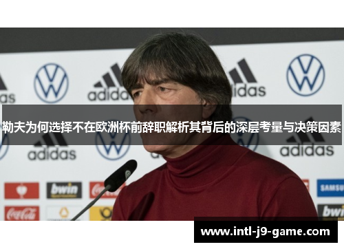 勒夫为何选择不在欧洲杯前辞职解析其背后的深层考量与决策因素