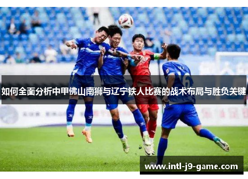 如何全面分析中甲佛山南狮与辽宁铁人比赛的战术布局与胜负关键