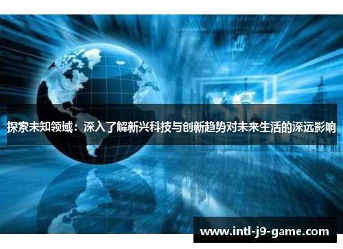 探索未知领域：深入了解新兴科技与创新趋势对未来生活的深远影响