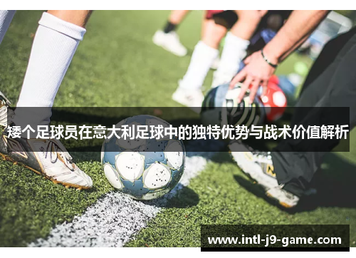 矮个足球员在意大利足球中的独特优势与战术价值解析 矮个足球员在意大利足球中的独特优势与战术价值解析