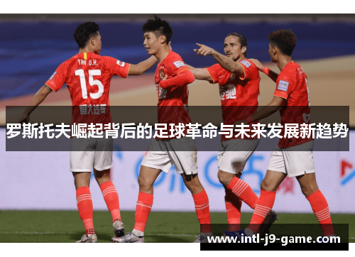 罗斯托夫崛起背后的足球革命与未来发展新趋势