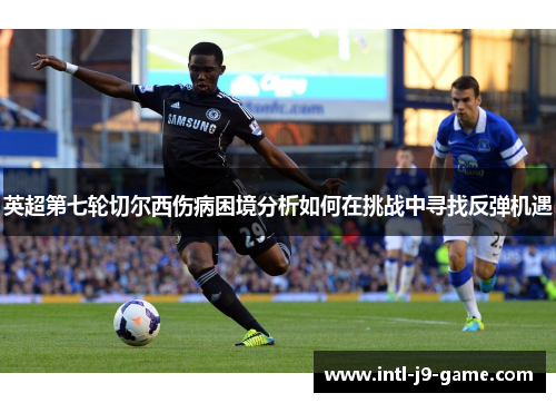 英超第七轮切尔西伤病困境分析如何在挑战中寻找反弹机遇 英超第七轮切尔西伤病困境分析如何在挑战中寻找反弹机遇