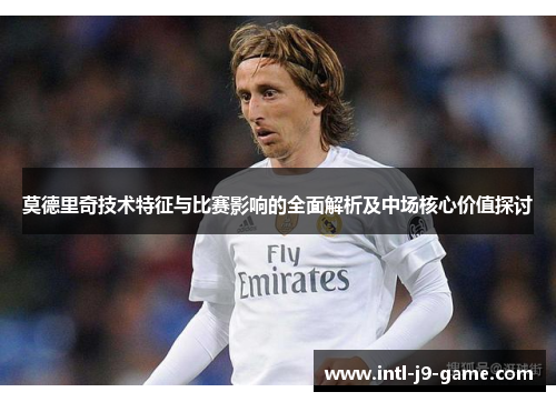 莫德里奇技术特征与比赛影响的全面解析及中场核心价值探讨 莫德里奇技术特征与比赛影响的全面解析及中场核心价值探讨