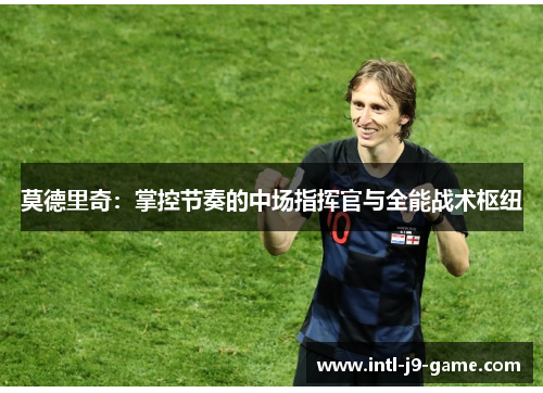 莫德里奇:掌控节奏的中场指挥官与全能战术枢纽 莫德里奇:掌控节奏的中场指挥官与全能战术枢纽