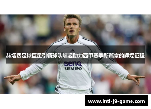 赫塔费足球巨星引领球队崛起助力西甲赛季新篇章的辉煌征程