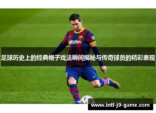 足球历史上的经典帽子戏法瞬间揭秘与传奇球员的精彩表现