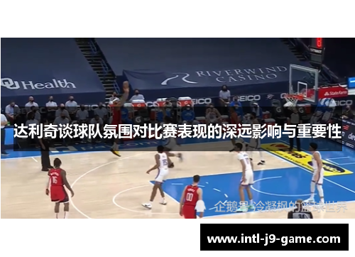 达利奇谈球队氛围对比赛表现的深远影响与重要性 达利奇谈球队氛围对比赛表现的深远影响与重要性