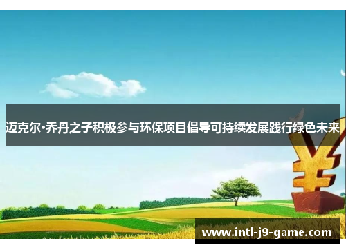 迈克尔·乔丹之子积极参与环保项目倡导可持续发展践行绿色未来