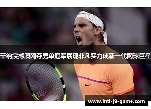 辛纳震撼澳网夺男单冠军展现非凡实力成新一代网球巨星