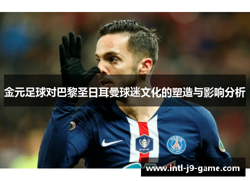 金元足球对巴黎圣日耳曼球迷文化的塑造与影响分析 金元足球对巴黎圣日耳曼球迷文化的塑造与影响分析