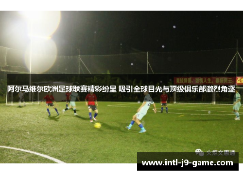 阿尔马维尔欧洲足球联赛精彩纷呈 吸引全球目光与顶级俱乐部激烈角逐