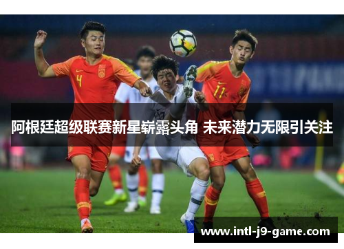 阿根廷超级联赛新星崭露头角 未来潜力无限引关注