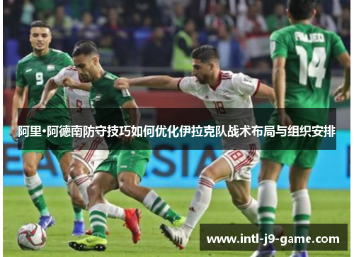 阿里·阿德南防守技巧如何优化伊拉克队战术布局与组织安排