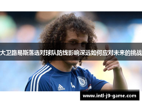 大卫路易斯落选对球队防线影响深远如何应对未来的挑战