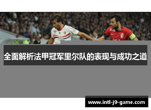 全面解析法甲冠军里尔队的表现与成功之道 全面解析法甲冠军里尔队的表现与成功之道