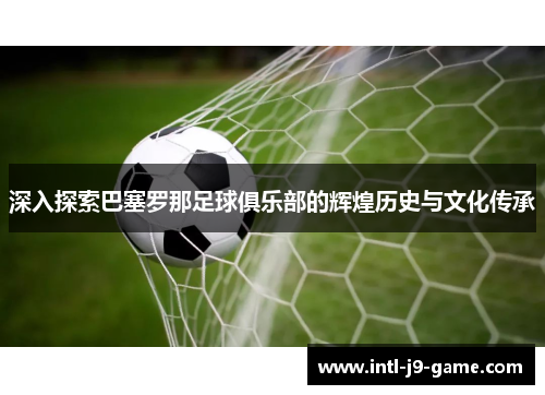 深入探索巴塞罗那足球俱乐部的辉煌历史与文化传承 深入探索巴塞罗那足球俱乐部的辉煌历史与文化传承