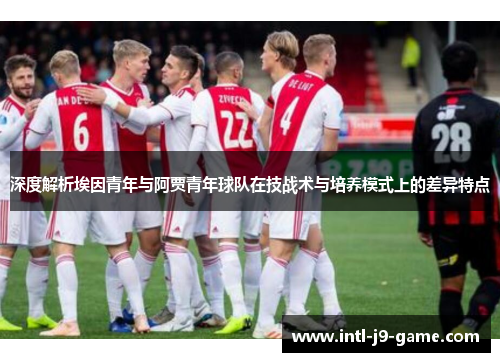 深度解析埃因青年与阿贾青年球队在技战术与培养模式上的差异特点 深度解析埃因青年与阿贾青年球队在技战术与培养模式上的差异特点