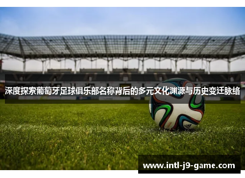 深度探索葡萄牙足球俱乐部名称背后的多元文化渊源与历史变迁脉络 深度探索葡萄牙足球俱乐部名称背后的多元文化渊源与历史变迁脉络