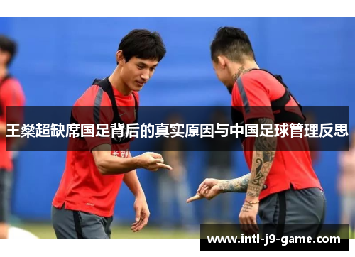 王燊超缺席国足背后的真实原因与中国足球管理反思