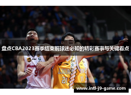 盘点CBA2023赛季结束前球迷必知的精彩赛事与关键看点