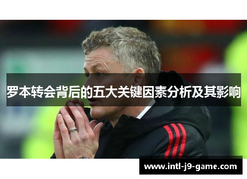 罗本转会背后的五大关键因素分析及其影响 罗本转会背后的五大关键因素分析及其影响