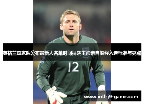 英格兰国家队公布最新大名单时间揭晓主帅亲自解释入选标准与亮点 英格兰国家队公布最新大名单时间揭晓主帅亲自解释入选标准与亮点