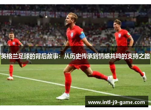 英格兰足球的背后故事:从历史传承到情感共鸣的支持之路 英格兰足球的背后故事:从历史传承到情感共鸣的支持之路